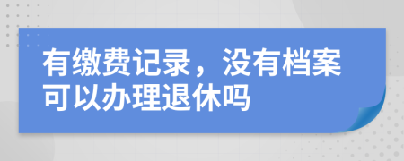 有缴费记录，没有档案可以办理退休吗