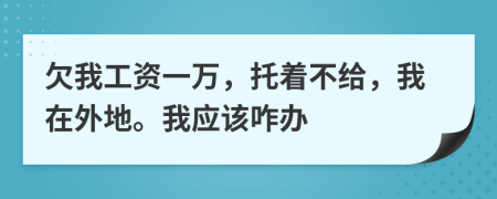 欠我工资一万，托着不给，我在外地。我应该咋办
