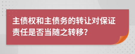 主债权和主债务的转让对保证责任是否当随之转移？