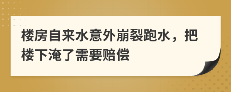 楼房自来水意外崩裂跑水，把楼下淹了需要赔偿