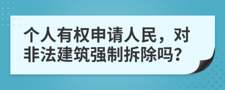 个人有权申请人民，对非法建筑强制拆除吗？