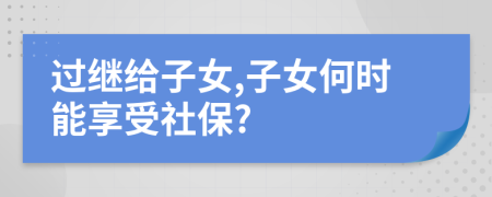 过继给子女,子女何时能享受社保?