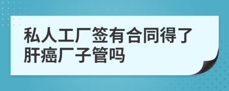 私人工厂签有合同得了肝癌厂子管吗