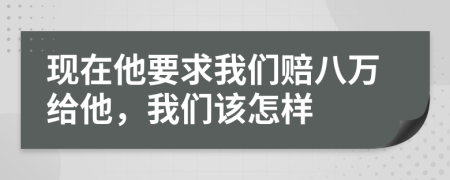 现在他要求我们赔八万给他，我们该怎样