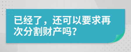 已经了，还可以要求再次分割财产吗？