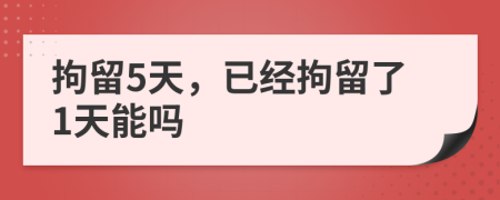 拘留5天，已经拘留了1天能吗