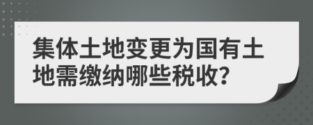 集体土地变更为国有土地需缴纳哪些税收？