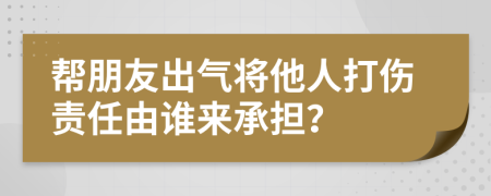 帮朋友出气将他人打伤责任由谁来承担？