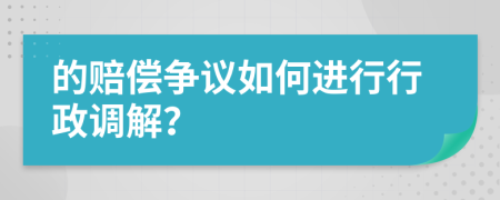 的赔偿争议如何进行行政调解？