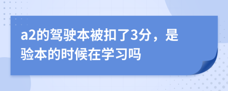 a2的驾驶本被扣了3分，是验本的时候在学习吗