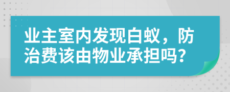 业主室内发现白蚁，防治费该由物业承担吗？