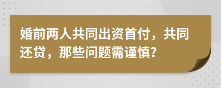 婚前两人共同出资首付，共同还贷，那些问题需谨慎？