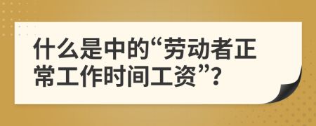 什么是中的“劳动者正常工作时间工资”？