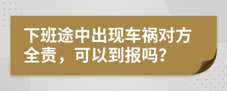 下班途中出现车祸对方全责，可以到报吗？