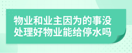 物业和业主因为的事没处理好物业能给停水吗