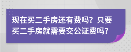 现在买二手房还有费吗？只要买二手房就需要交公证费吗？