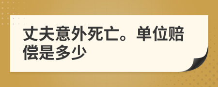 丈夫意外死亡。单位赔偿是多少