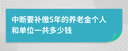 中断要补缴5年的养老金个人和单位一共多少钱