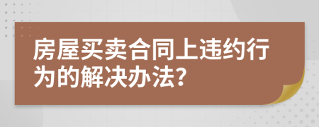 房屋买卖合同上违约行为的解决办法？