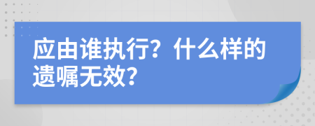 应由谁执行？什么样的遗嘱无效？