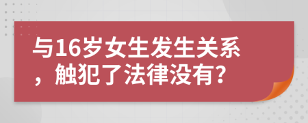 与16岁女生发生关系，触犯了法律没有？