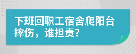 下班回职工宿舍爬阳台摔伤，谁担责？