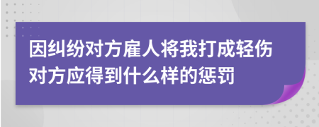 因纠纷对方雇人将我打成轻伤对方应得到什么样的惩罚