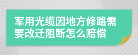 军用光缆因地方修路需要改迁阻断怎么赔偿