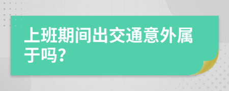 　　上班期间出交通意外属于吗？　　