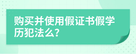 购买并使用假证书假学历犯法么？