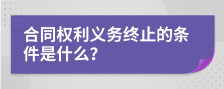 合同权利义务终止的条件是什么？