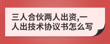 三人合伙两人出资,一人出技术协议书怎么写