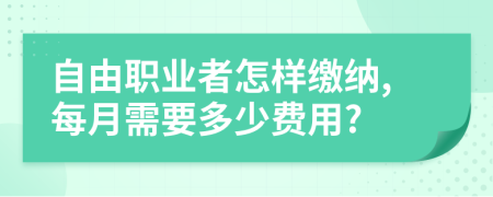 自由职业者怎样缴纳,每月需要多少费用?