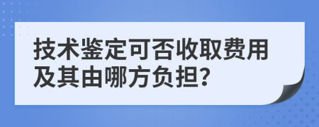 技术鉴定可否收取费用及其由哪方负担？