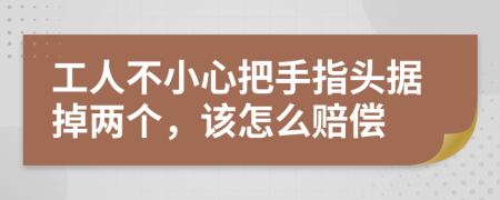 工人不小心把手指头据掉两个，该怎么赔偿