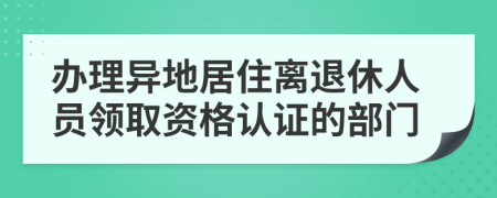 办理异地居住离退休人员领取资格认证的部门