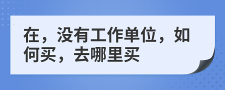 在，没有工作单位，如何买，去哪里买