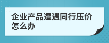 企业产品遭遇同行压价怎么办