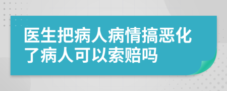 医生把病人病情搞恶化了病人可以索赔吗