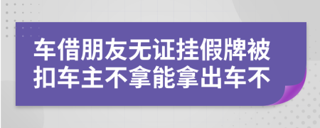 车借朋友无证挂假牌被扣车主不拿能拿出车不