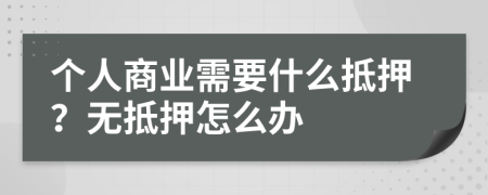 个人商业需要什么抵押？无抵押怎么办