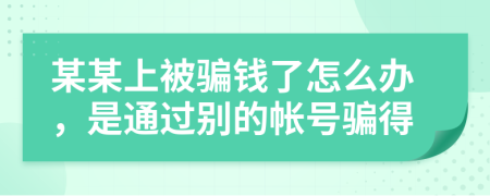 某某上被骗钱了怎么办，是通过别的帐号骗得