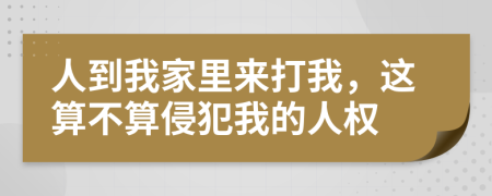 人到我家里来打我，这算不算侵犯我的人权