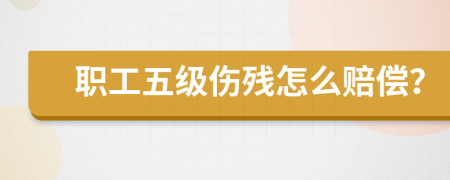 职工五级伤残怎么赔偿？