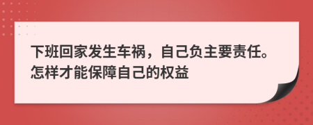 下班回家发生车祸，自己负主要责任。怎样才能保障自己的权益
