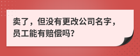 卖了，但没有更改公司名字，员工能有赔偿吗？