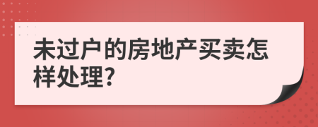 未过户的房地产买卖怎样处理?