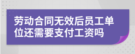 劳动合同无效后员工单位还需要支付工资吗