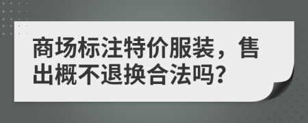 商场标注特价服装，售出概不退换合法吗？