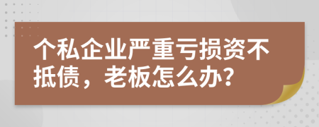 个私企业严重亏损资不抵债，老板怎么办？